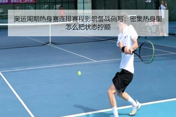 奥运周期热身赛连排赛程影响备战侧写：密集热身里怎么把状态拧顺（UEDSports）